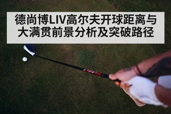 德尚博LIV高尔夫开球距离与大满贯前景分析及突破路径