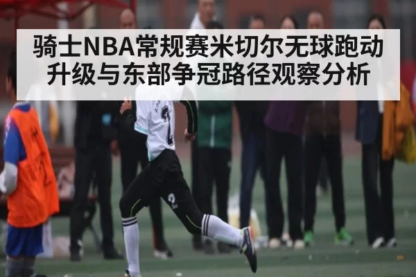 骑士NBA常规赛米切尔无球跑动升级与东部争冠路径观察分析